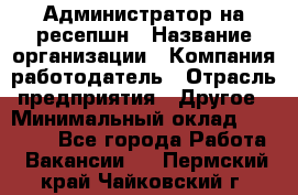 Администратор на ресепшн › Название организации ­ Компания-работодатель › Отрасль предприятия ­ Другое › Минимальный оклад ­ 25 000 - Все города Работа » Вакансии   . Пермский край,Чайковский г.